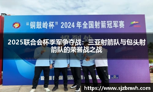 2025联合会杯季军争夺战：三亚射箭队与包头射箭队的荣誉战之战