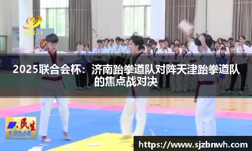 2025联合会杯：济南跆拳道队对阵天津跆拳道队的焦点战对决