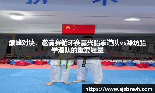 巅峰对决：邀请赛循环赛嘉兴跆拳道队vs潍坊跆拳道队的重要较量