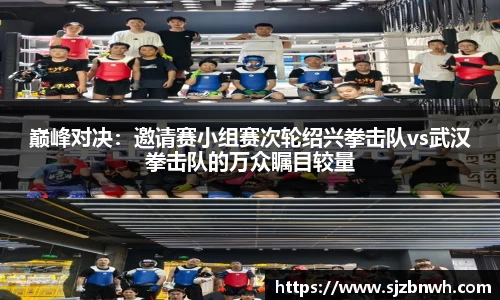 巅峰对决：邀请赛小组赛次轮绍兴拳击队vs武汉拳击队的万众瞩目较量
