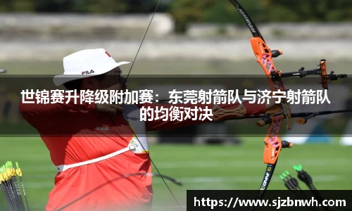 世锦赛升降级附加赛：东莞射箭队与济宁射箭队的均衡对决
