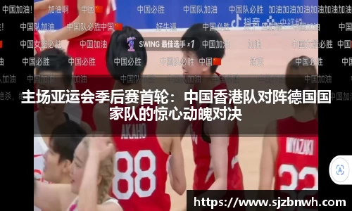 主场亚运会季后赛首轮：中国香港队对阵德国国家队的惊心动魄对决